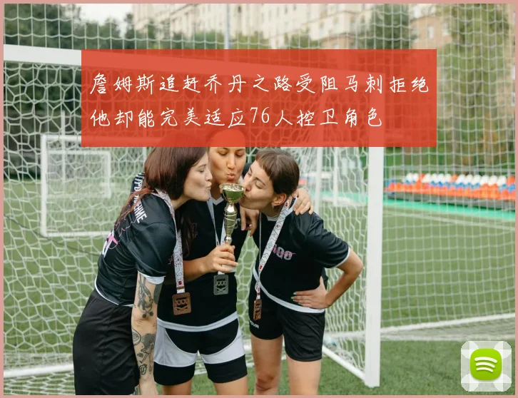 詹姆斯追赶乔丹之路受阻马刺拒绝他却能完美适应76人控卫角色