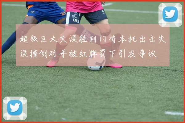 超级巨大失误胜利门将本托出击失误撞倒对手被红牌罚下引发争议