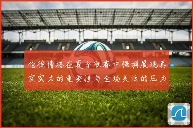 伦德博格在夏季联赛中强调展现真实实力的重要性与全场关注的压力