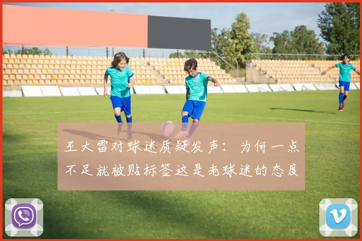王大雷对球迷质疑发声：为何一点不足就被贴标签这是老球迷的态度吗
