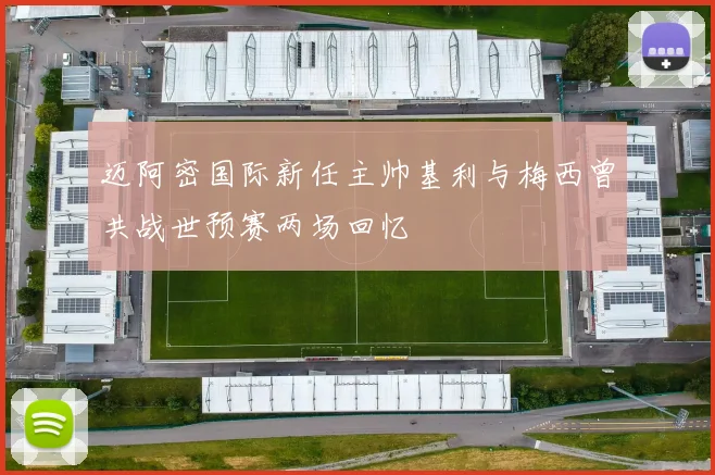 迈阿密国际新任主帅基利与梅西曾共战世预赛两场回忆