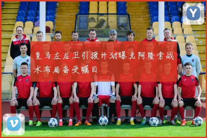 皇马左后卫引援计划曝光阿隆索战术布局备受瞩目